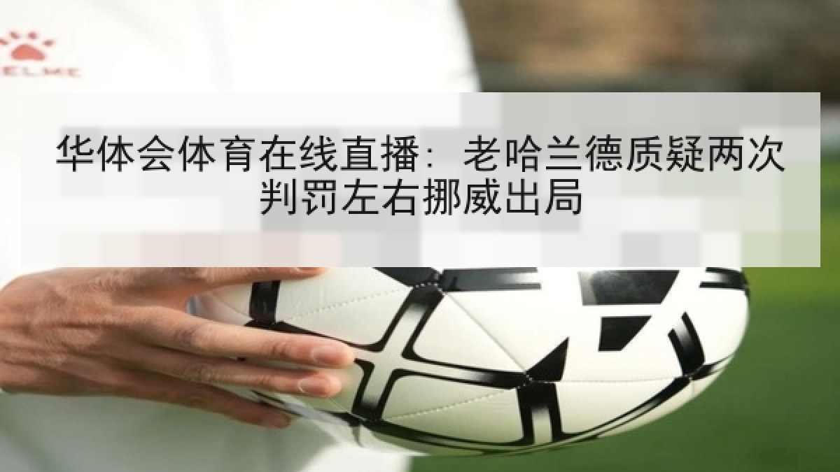 华体会体育在线直播: 老哈兰德质疑两次判罚左右挪威出局 华体会体育在线直播: 老哈兰德质疑两次判罚左右挪威出局