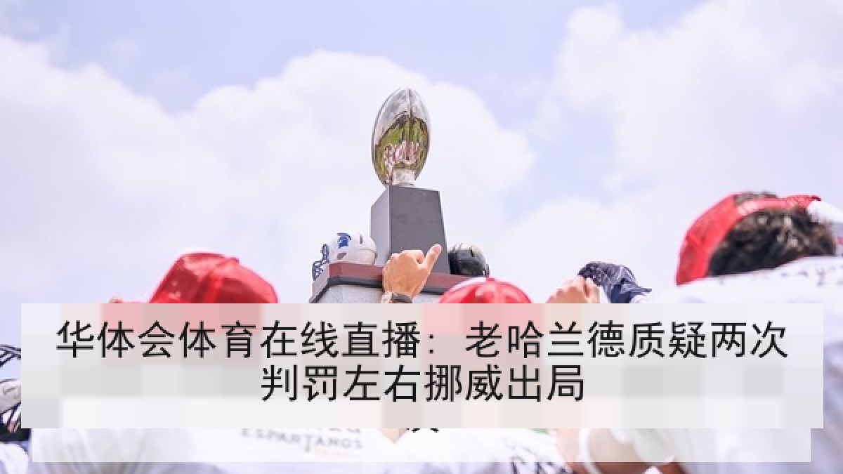 华体会体育在线直播: 老哈兰德质疑两次判罚左右挪威出局 华体会体育在线直播: 老哈兰德质疑两次判罚左右挪威出局