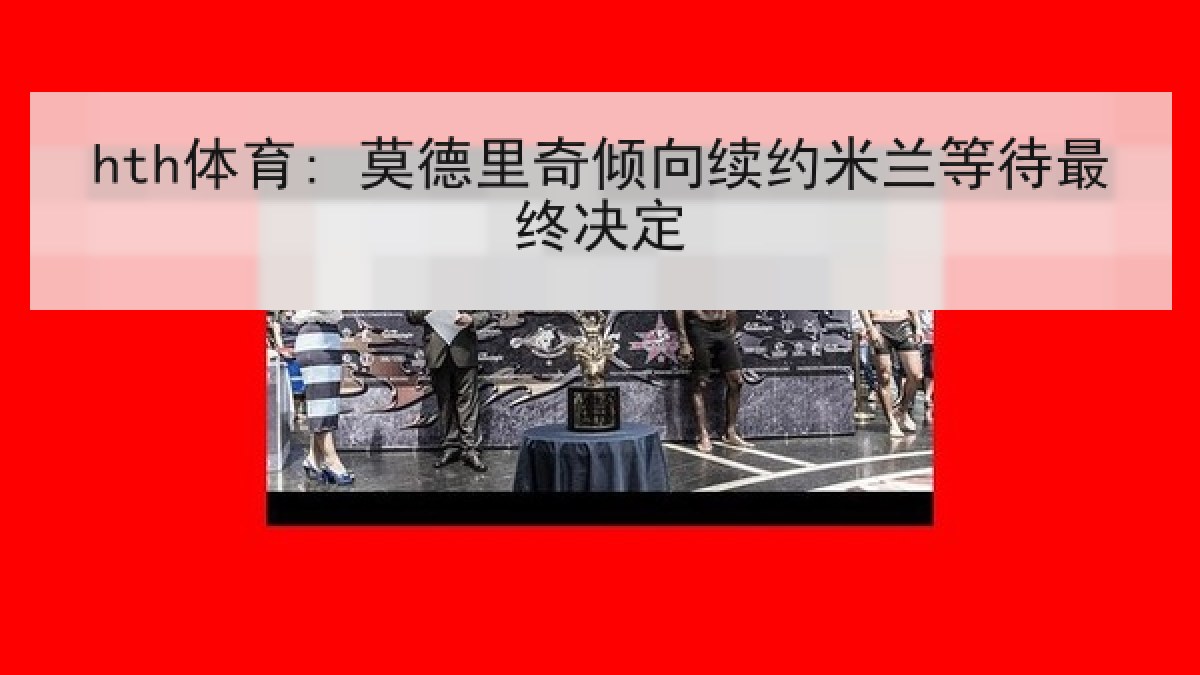hth体育: 莫德里奇倾向续约米兰等待最终决定 hth体育: 莫德里奇倾向续约米兰等待最终决定